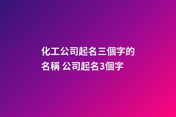化工公司起名三個字的名稱 公司起名3個字